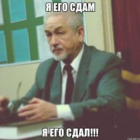 я его сдам я его сдал!!!