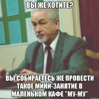 вы же хотите? вы собираетесь же провести такое мини-занятие в маленьком кафе "му-му"