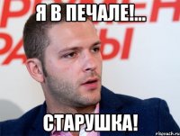 я в печале!... старушка!