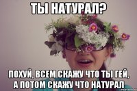 ты натурал? похуй, всем скажу что ты гей, а потом скажу что натурал