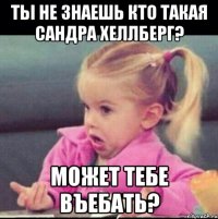 ты не знаешь кто такая сандра хеллберг? может тебе въебать?