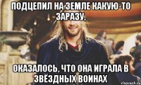 подцепил на земле какую-то заразу, оказалось, что она играла в звёздных воинах