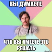 вы думаете, что вы умеете это решать