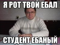 я рот твой ебал студент ебаный