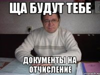 ща будут тебе документы на отчисление