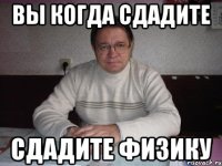 вы когда сдадите сдадите физику