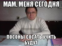 мам, меня сегодня посоны сосать учить будут