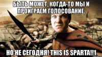 быть может, когда-то мы и проиграем голосование, но не сегодня! this is sparta!!1