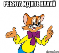 ребята идите нахуй 