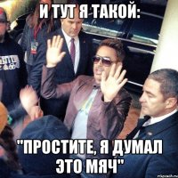 и тут я такой: "простите, я думал это мяч"