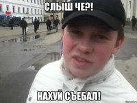 слыш че?! нахуй съебал!