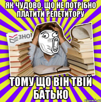 як чудово, що не потрібно платити репетитору тому що він твій батько