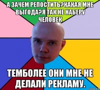 а зачем репостить?какая мне выгода?я так не наберу человек темболее они мне не делали рекламу.