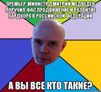 премьер-министр дмитрий медведев поручил фас продвижение и развитие хардкора в российской федерации а вы все кто такие?