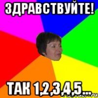 здравствуйте! так 1,2,3,4,5...