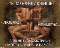 - Ты меня не любишь! - ЛЮБЛЮ! - Незаметно... - А ты не туда смотришь. Смотри в душу!.. и на член.