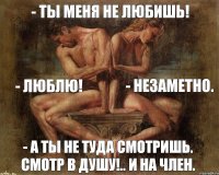 - Ты меня не любишь! - ЛЮБЛЮ! - Незаметно. - А ты не туда смотришь. Смотр в душу!.. и на член.