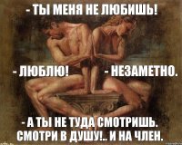 - Ты меня не любишь! - ЛЮБЛЮ! - Незаметно. - А ты не туда смотришь. Смотри в душу!.. и на член.
