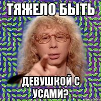 тяжело быть девушкой с усами?