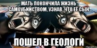 мать покончила жизнь самоубийством, узнав, что её сын пошел в геологи