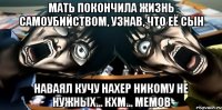 мать покончила жизнь самоубийством, узнав, что её сын наваял кучу нахер никому не нужных... кхм... мемов