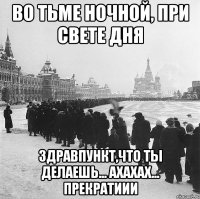 во тьме ночной, при свете дня здравпункт,что ты делаешь... ахахах... прекратиии