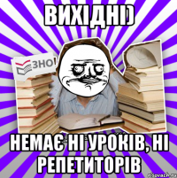 вихідні) немає ні уроків, ні репетиторів