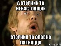 а вторник то ненастоящий вторник то словно пятниццо