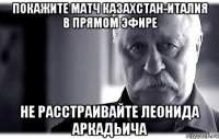 покажите матч казахстан-италия в прямом эфире не расстраивайте леонида аркадьича