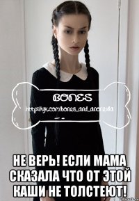  не верь! если мама сказала что от этой каши не толстеют!