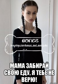  мама забирай свою еду, я тебе не верю!