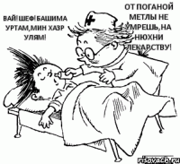 Вай!Шеф!Башима уртам,мин хазр улям! От поганой метлы не умрешь,на нюхни лекарству!