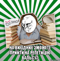  на вихідних зможете прийти на репетицію вальсу?