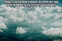 глядеть на облака больно, но полезно, как полезно многое из того, что вызывает боль. 