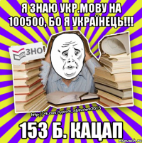 я знаю укр.мову на 100500, бо я українець!!! 153 б. кацап