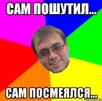 сам пошутил... сам посмеялся...