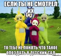 если ты не смотрел их то тебе не понять что такое опоздать в детский сад