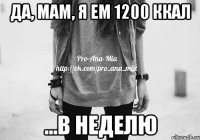 да, мам, я ем 1200 ккал ...в неделю