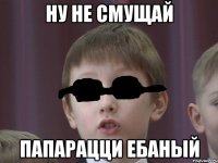 ну не смущай папарацци ебаный