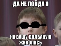 да не пойду я на вашу долбаную живопись