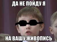 да не пойду я на вашу живопись