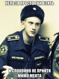 нельзя просто так взять и спокойно не прийти мимо мента