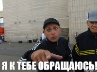  Я к тебе обращаюсь!