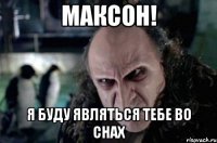 максон! я буду являться тебе во снах