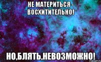 не материться - восхитительно! но,блять,невозможно!