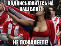 подписывайтесь на наш блог! не пожалеете!