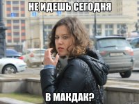 не идешь сегодня в макдак?