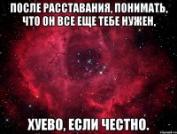 после расставания, понимать, что он все еще тебе нужен, хуево, если честно.