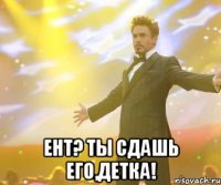  ент? ты сдашь его,детка!