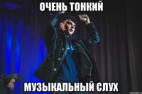 очень тонкий музыкальный слух